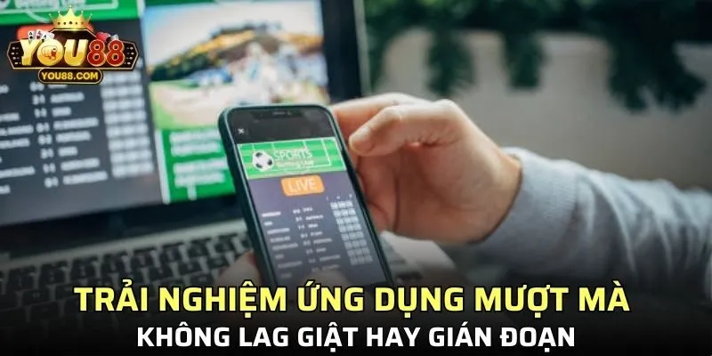 Trải nghiệm ứng dụng mượt mà không lag giật hay gián đoạn